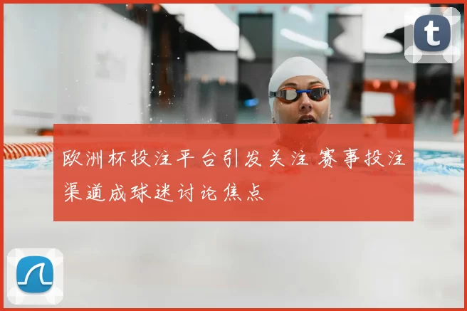 欧洲杯投注平台引发关注 赛事投注渠道成球迷讨论焦点