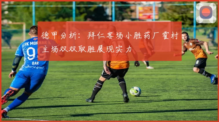 德甲分析：拜仁客场小胜药厂霍村主场双双取胜展现实力