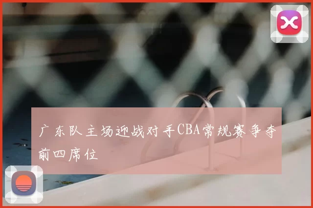 广东队主场迎战对手CBA常规赛争夺前四席位
