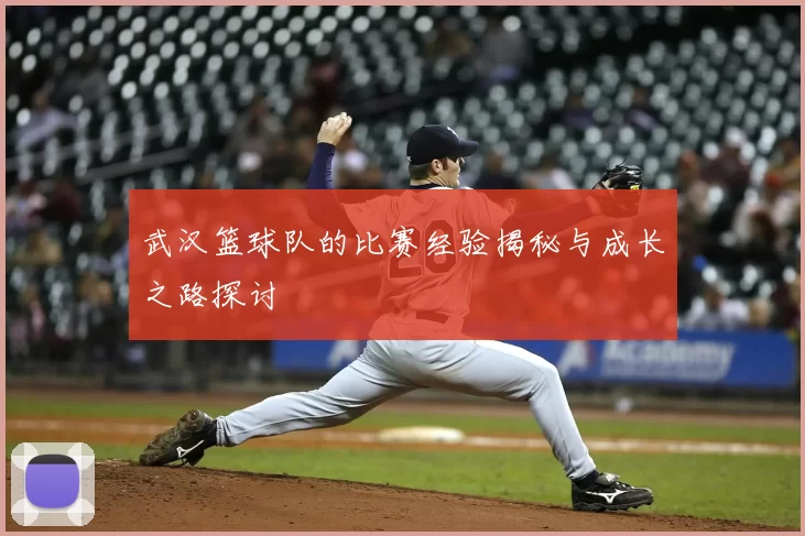 武汉篮球队的比赛经验揭秘与成长之路探讨