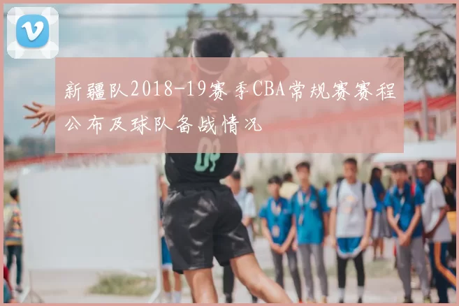 新疆队2018-19赛季CBA常规赛赛程公布及球队备战情况