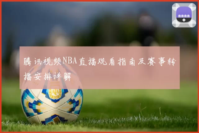 腾讯视频NBA直播观看指南及赛事转播安排详解