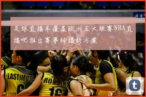 足球直播车覆盖欧洲五大联赛NBA直播吧推出赛事转播新方案