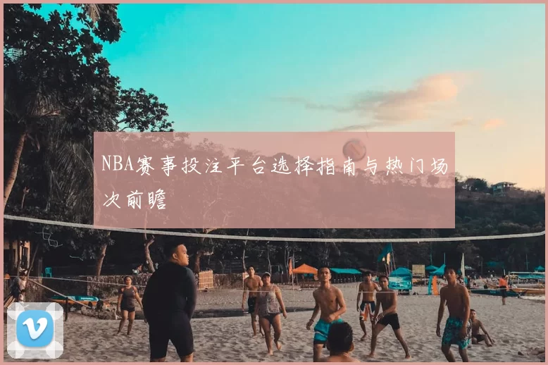 NBA赛事投注平台选择指南与热门场次前瞻