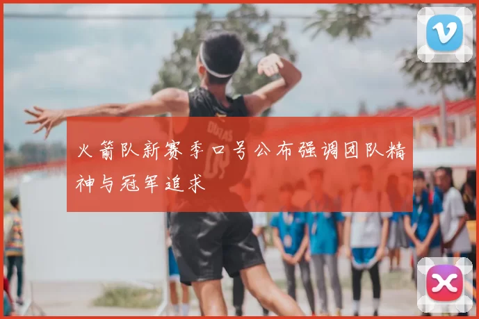 火箭队新赛季口号公布强调团队精神与冠军追求