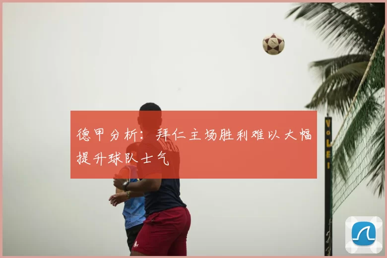 德甲分析：拜仁主场胜利难以大幅提升球队士气