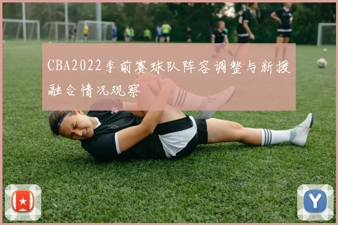 CBA2022季前赛球队阵容调整与新援融合情况观察