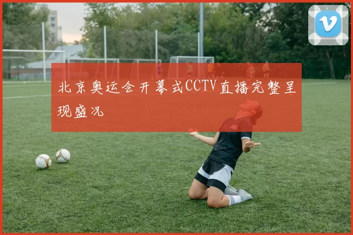 北京奥运会开幕式CCTV直播完整呈现盛况