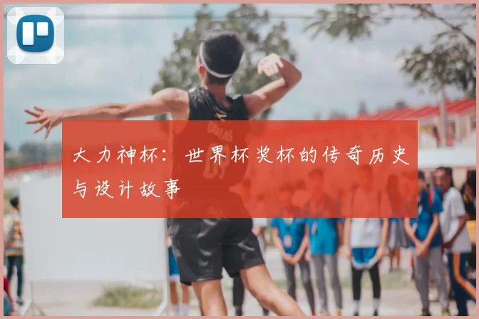 大力神杯:世界杯奖杯的传奇历史与设计故事