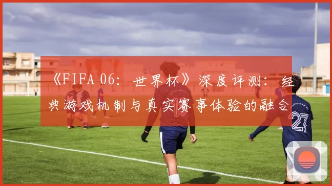 《FIFA 06：世界杯》深度评测：经典游戏机制与真实赛事体验的融合