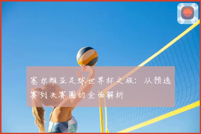 塞尔维亚足球世界杯之旅:从预选赛到决赛圈的全面解析