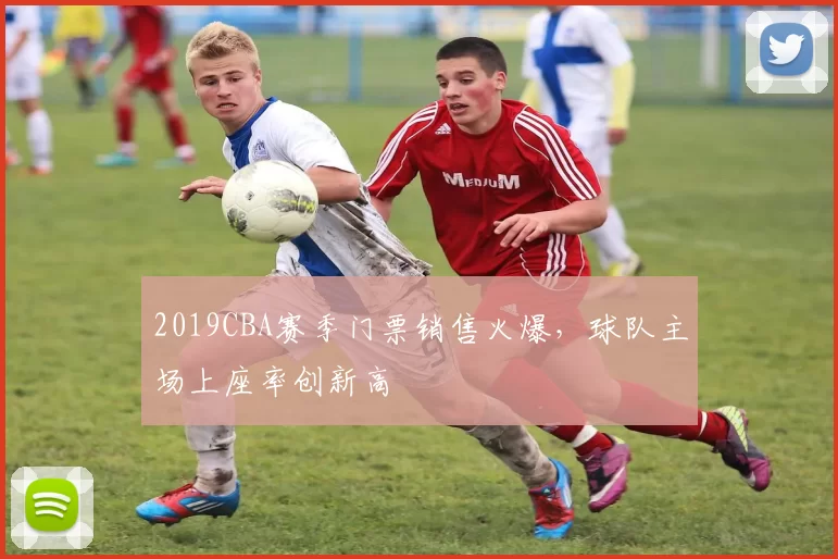 2019CBA赛季门票销售火爆，球队主场上座率创新高