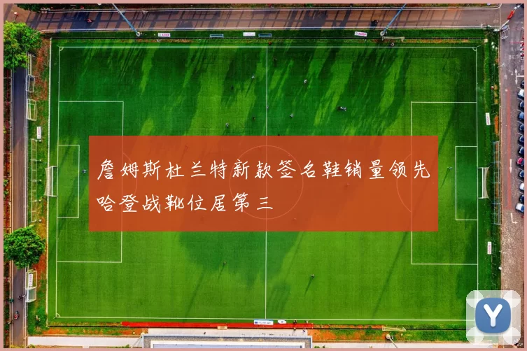 詹姆斯杜兰特新款签名鞋销量领先哈登战靴位居第三