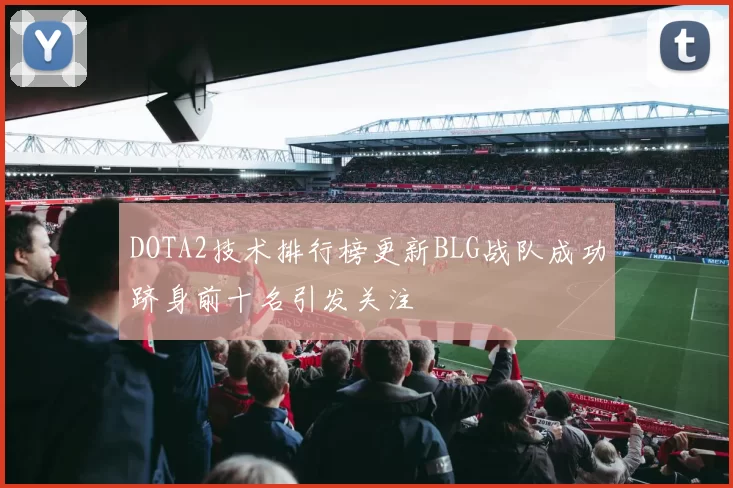 DOTA2技术排行榜更新BLG战队成功跻身前十名引发关注
