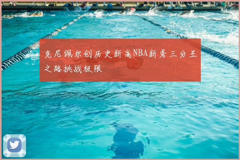 克尼佩尔创历史新高NBA新秀三分王之路挑战极限