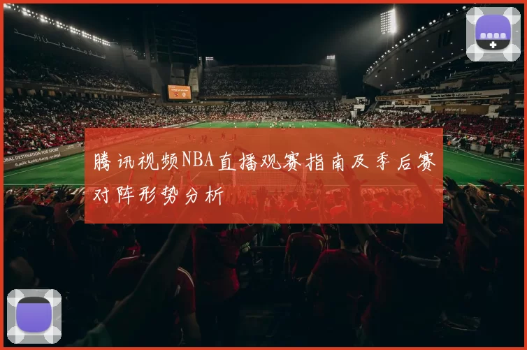 腾讯视频NBA直播观赛指南及季后赛对阵形势分析