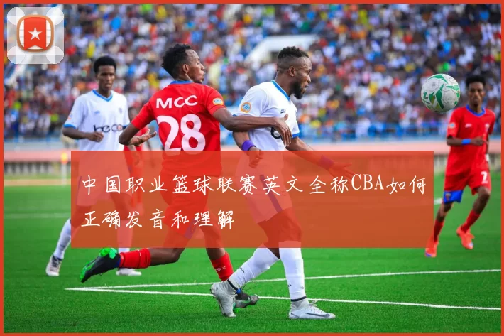 中国职业篮球联赛英文全称CBA如何正确发音和理解