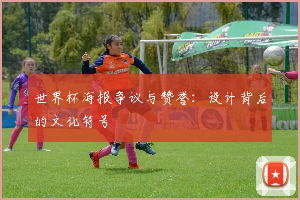 世界杯海报争议与赞誉:设计背后的文化符号