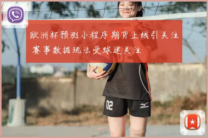 欧洲杯预测小程序期货上线引关注 赛事数据玩法受球迷关注