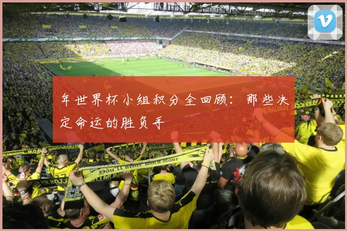 年世界杯小组积分全回顾:那些决定命运的胜负手