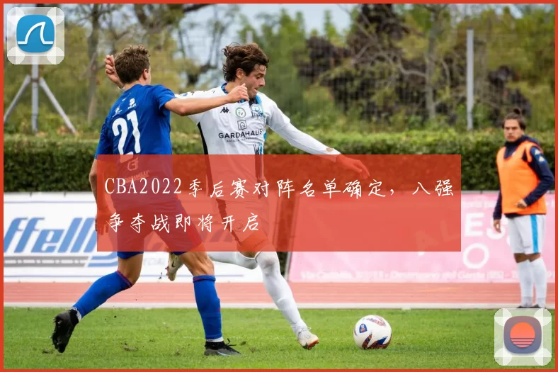 CBA2022季后赛对阵名单确定，八强争夺战即将开启