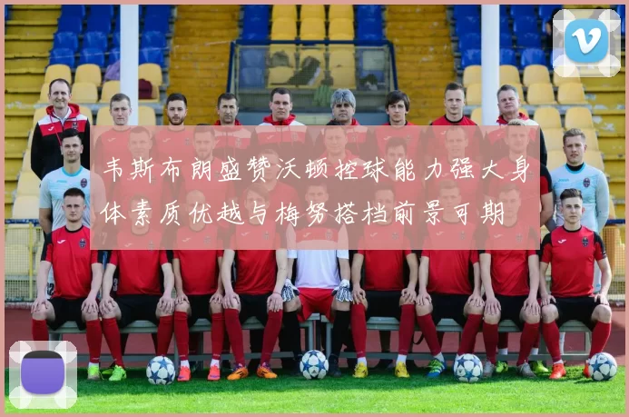 韦斯布朗盛赞沃顿控球能力强大身体素质优越与梅努搭档前景可期