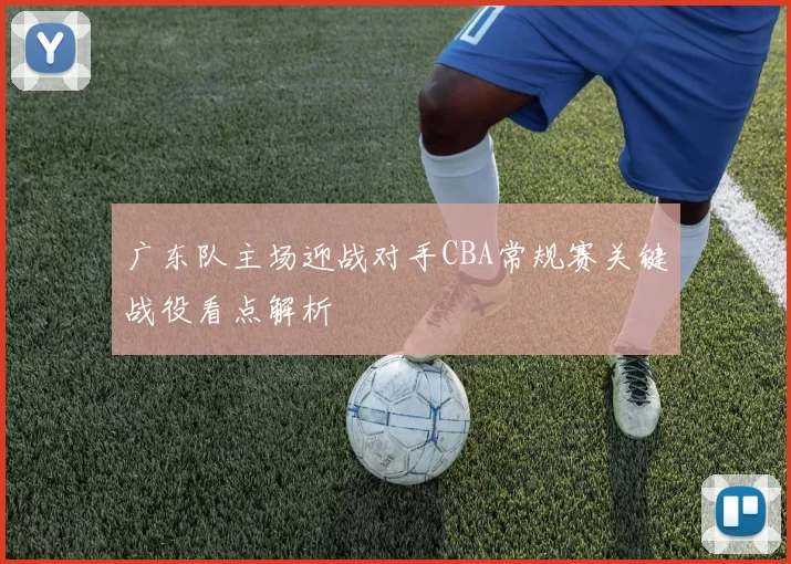 广东队主场迎战对手CBA常规赛关键战役看点解析