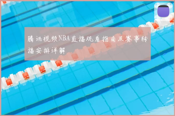 腾讯视频NBA直播观看指南及赛事转播安排详解