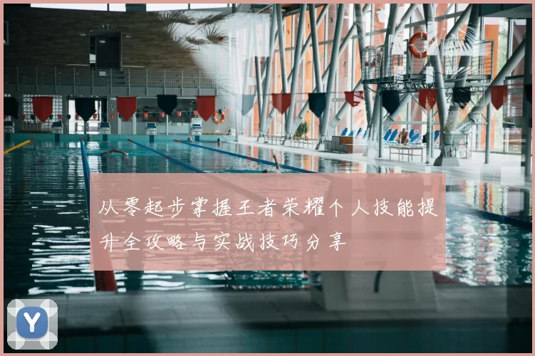 从零起步掌握王者荣耀个人技能提升全攻略与实战技巧分享