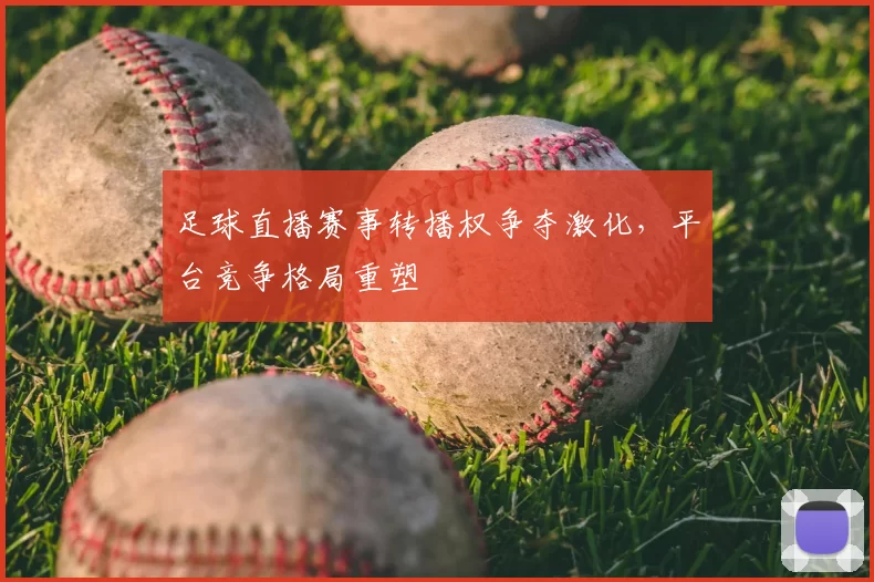 足球直播赛事转播权争夺激化，平台竞争格局重塑