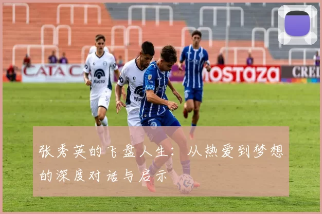 张秀英的飞盘人生：从热爱到梦想的深度对话与启示