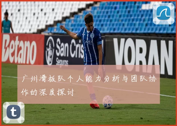 广州滑板队个人能力分析与团队协作的深度探讨
