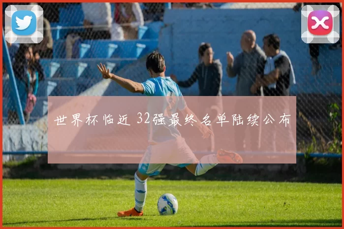 世界杯临近 32强最终名单陆续公布