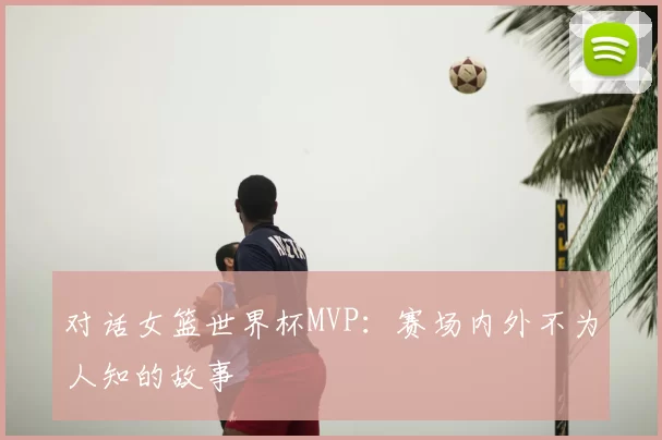 对话女篮世界杯MVP：赛场内外不为人知的故事