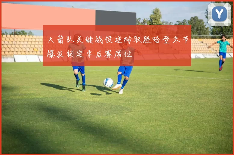 火箭队关键战役逆转取胜哈登末节爆发锁定季后赛席位