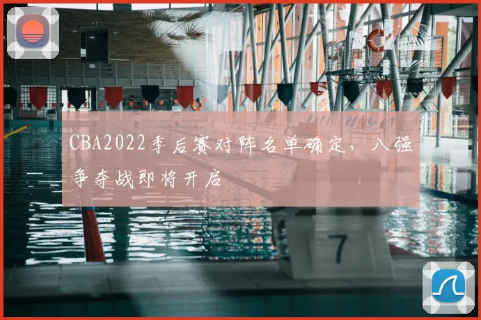 CBA2022季后赛对阵名单确定,八强争夺战即将开启