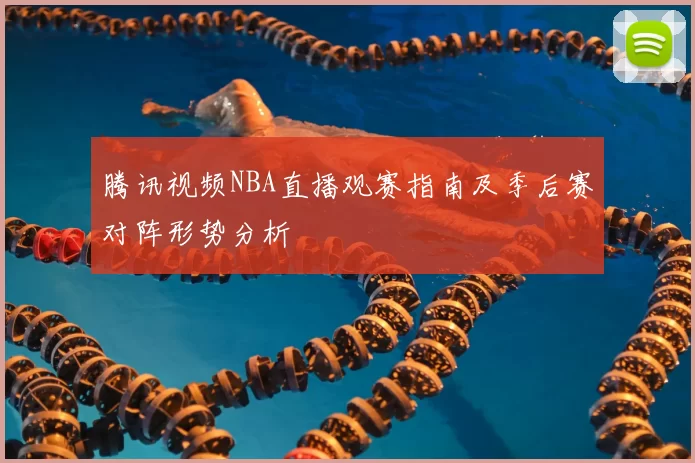 腾讯视频NBA直播观赛指南及季后赛对阵形势分析