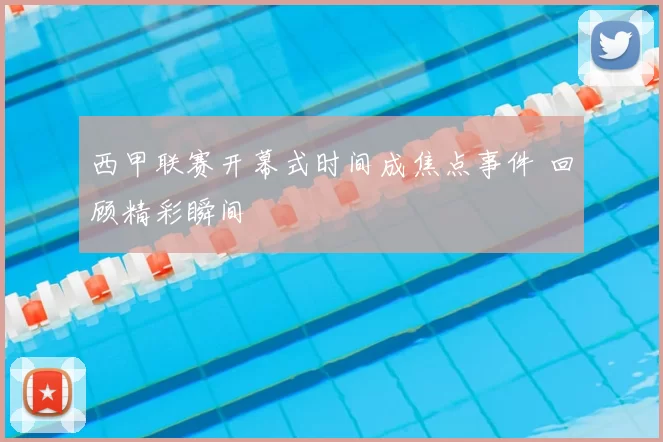 西甲联赛开幕式时间成焦点事件 回顾精彩瞬间