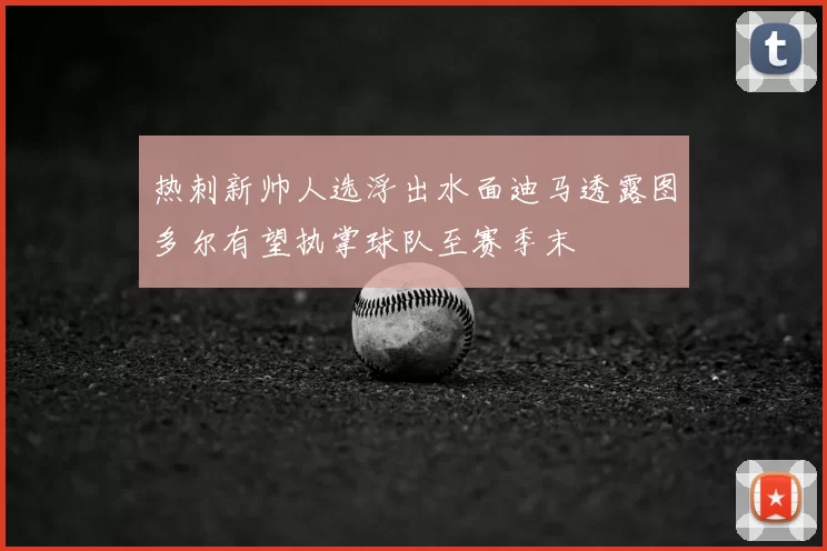 热刺新帅人选浮出水面迪马透露图多尔有望执掌球队至赛季末