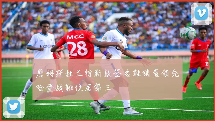 詹姆斯杜兰特新款签名鞋销量领先哈登战靴位居第三