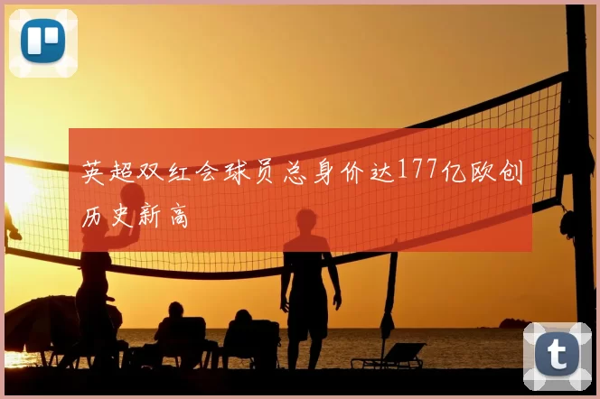 英超双红会球员总身价达177亿欧创历史新高