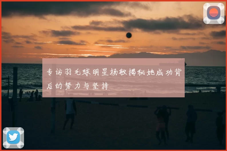 专访羽毛球明星杨敏揭秘她成功背后的努力与坚持