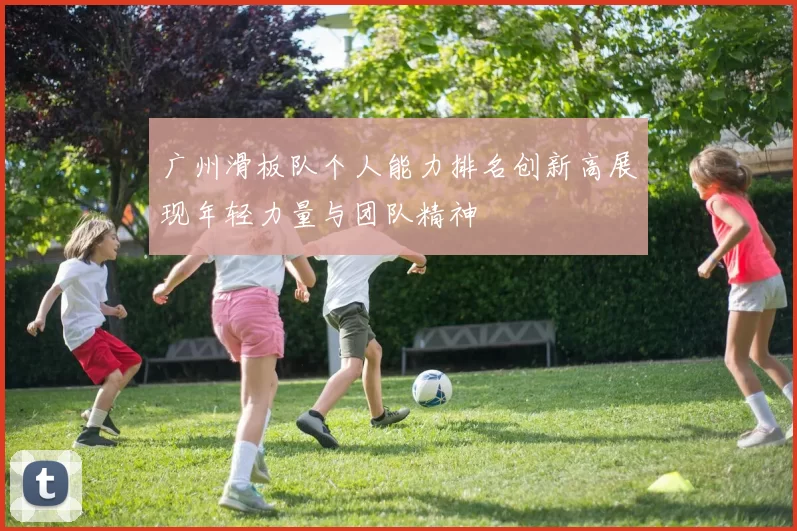 广州滑板队个人能力排名创新高展现年轻力量与团队精神