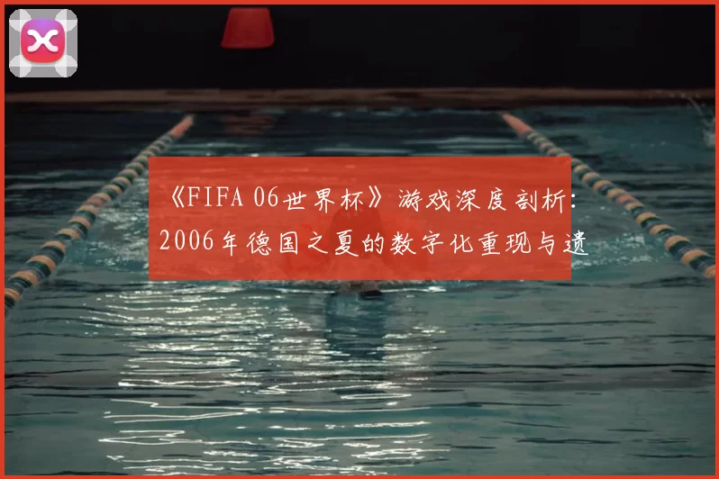 《FIFA 06世界杯》游戏深度剖析：2006年德国之夏的数字化重现与遗产