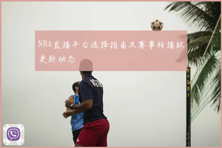 NBA直播平台选择指南及赛事转播权更新动态