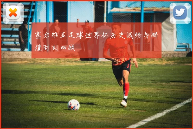 塞尔维亚足球世界杯历史战绩与辉煌时刻回顾