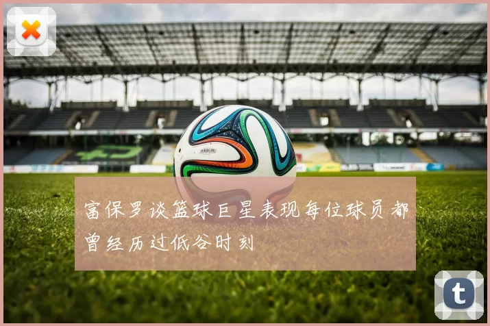 富保罗谈篮球巨星表现每位球员都曾经历过低谷时刻
