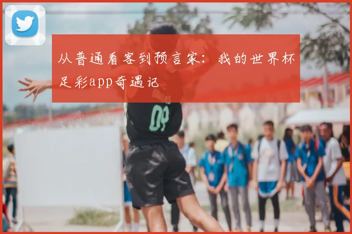 从普通看客到预言家:我的世界杯足彩app奇遇记