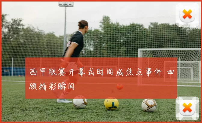 西甲联赛开幕式时间成焦点事件 回顾精彩瞬间
