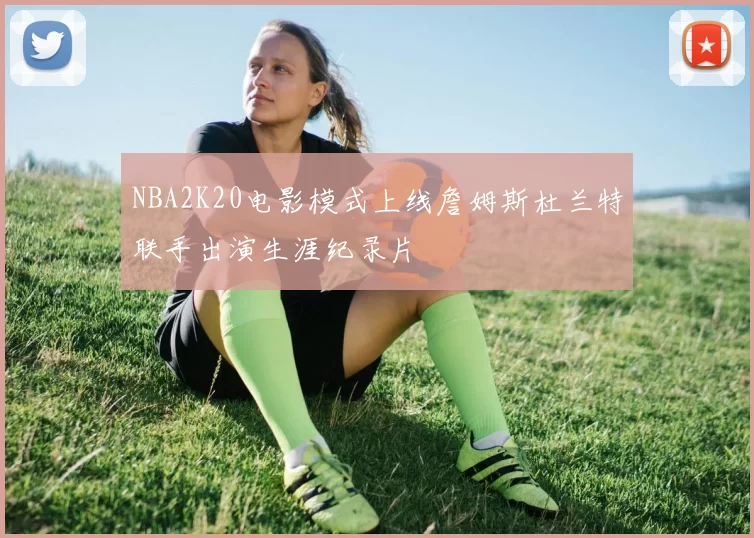 NBA2K20电影模式上线詹姆斯杜兰特联手出演生涯纪录片
